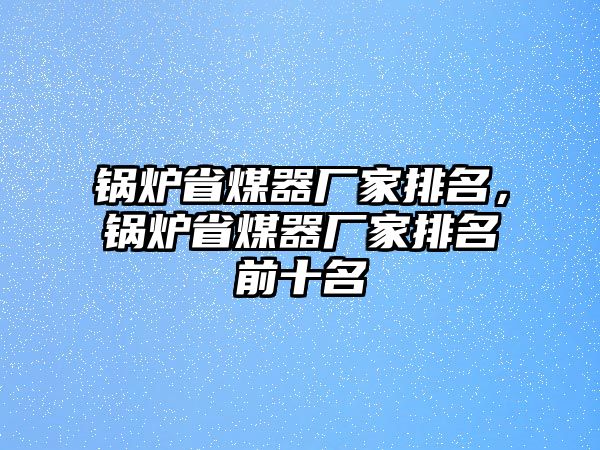 鍋爐省煤器廠家排名，鍋爐省煤器廠家排名前十名