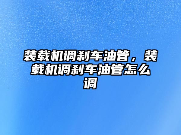 裝載機調剎車油管，裝載機調剎車油管怎么調