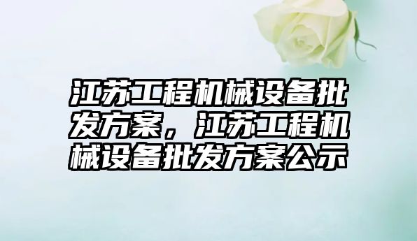 江蘇工程機械設備批發(fā)方案，江蘇工程機械設備批發(fā)方案公示