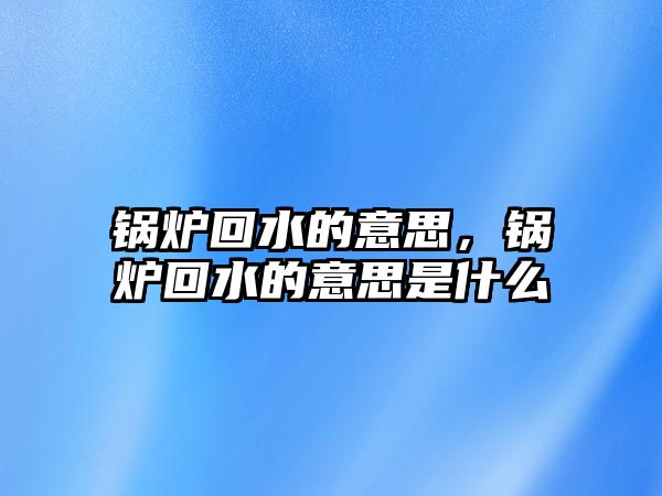 鍋爐回水的意思，鍋爐回水的意思是什么