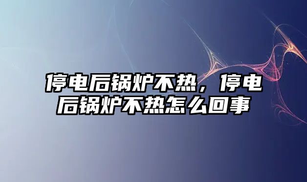 停電后鍋爐不熱，停電后鍋爐不熱怎么回事