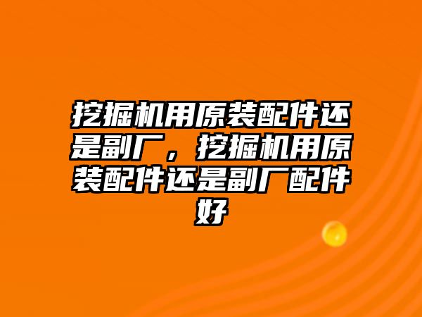 挖掘機(jī)用原裝配件還是副廠，挖掘機(jī)用原裝配件還是副廠配件好