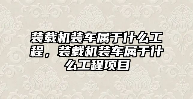 裝載機裝車屬于什么工程，裝載機裝車屬于什么工程項目