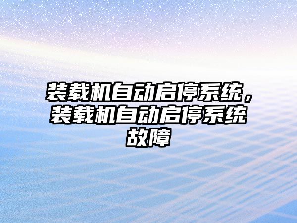 裝載機自動啟停系統，裝載機自動啟停系統故障