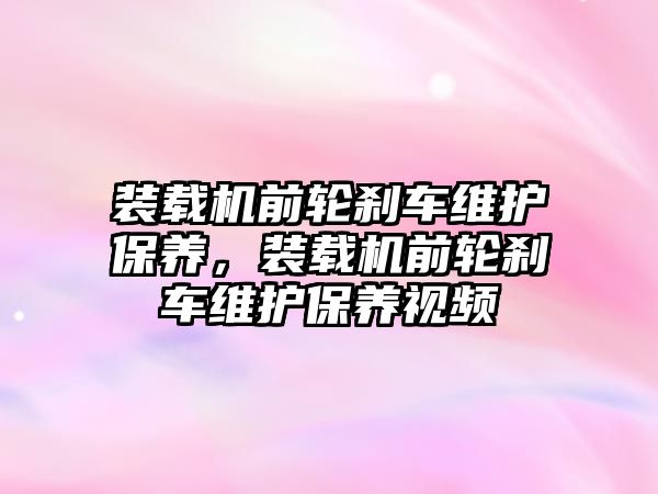 裝載機前輪剎車維護保養，裝載機前輪剎車維護保養視頻