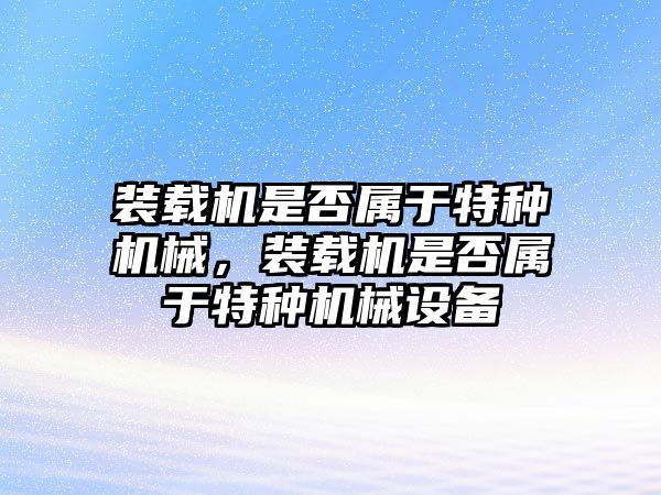 裝載機(jī)是否屬于特種機(jī)械，裝載機(jī)是否屬于特種機(jī)械設(shè)備