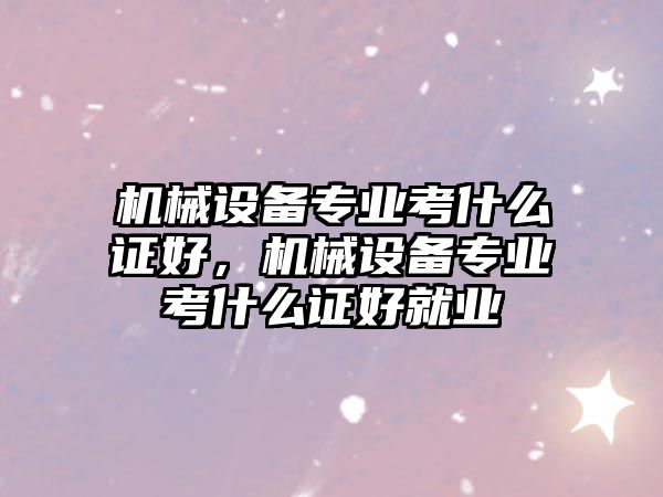 機械設備專業(yè)考什么證好，機械設備專業(yè)考什么證好就業(yè)