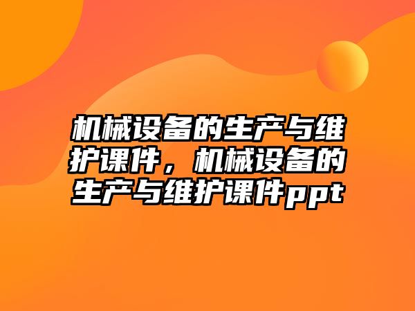 機械設備的生產與維護課件，機械設備的生產與維護課件ppt