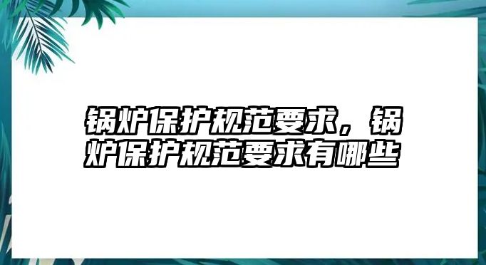 鍋爐保護規范要求，鍋爐保護規范要求有哪些