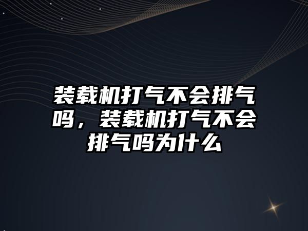 裝載機打氣不會排氣嗎，裝載機打氣不會排氣嗎為什么