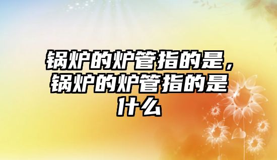 鍋爐的爐管指的是，鍋爐的爐管指的是什么