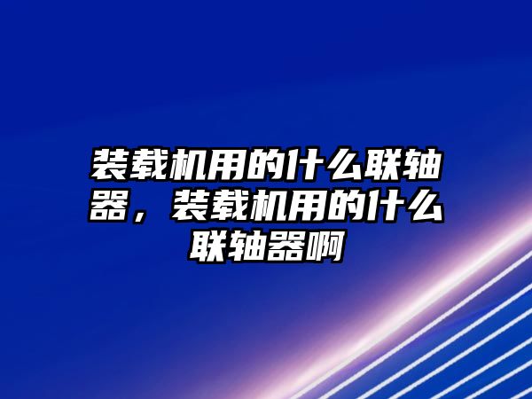 裝載機(jī)用的什么聯(lián)軸器，裝載機(jī)用的什么聯(lián)軸器啊