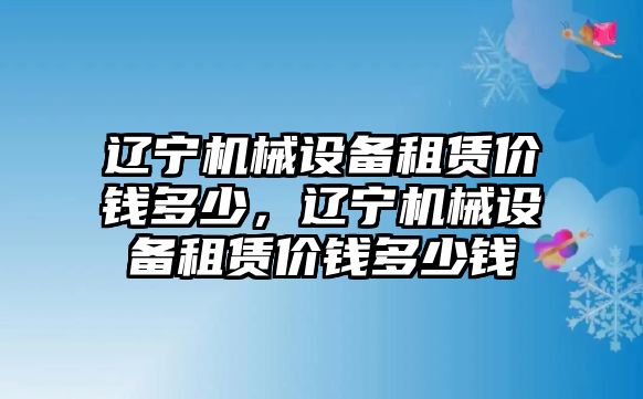 遼寧機械設備租賃價錢多少，遼寧機械設備租賃價錢多少錢