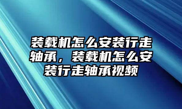 裝載機(jī)怎么安裝行走軸承，裝載機(jī)怎么安裝行走軸承視頻