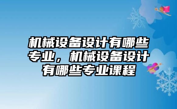 機(jī)械設(shè)備設(shè)計(jì)有哪些專業(yè)，機(jī)械設(shè)備設(shè)計(jì)有哪些專業(yè)課程