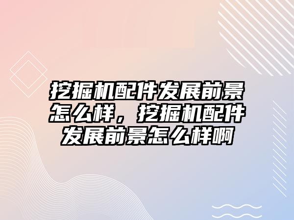 挖掘機配件發(fā)展前景怎么樣，挖掘機配件發(fā)展前景怎么樣啊