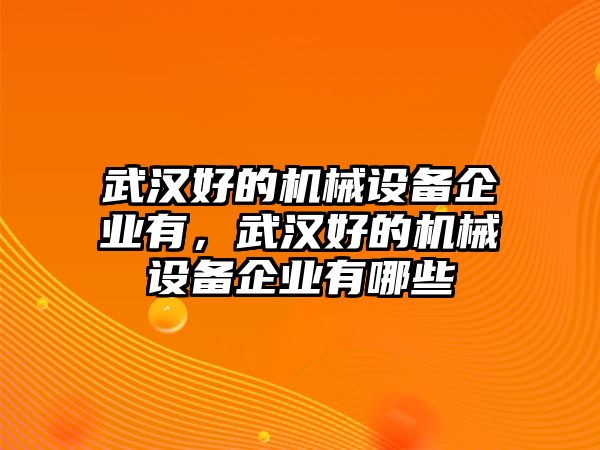 武漢好的機(jī)械設(shè)備企業(yè)有，武漢好的機(jī)械設(shè)備企業(yè)有哪些