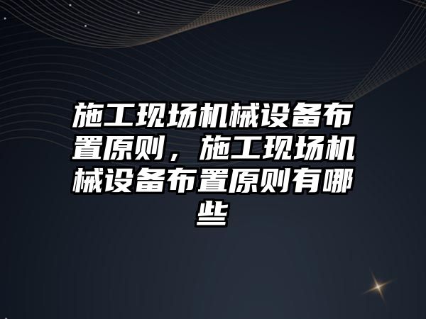 施工現場機械設備布置原則，施工現場機械設備布置原則有哪些