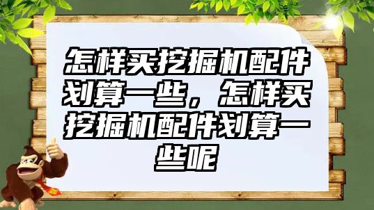 怎樣買挖掘機配件劃算一些，怎樣買挖掘機配件劃算一些呢