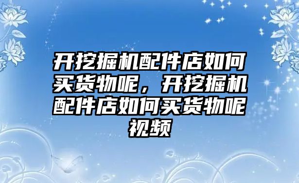 開挖掘機(jī)配件店如何買貨物呢，開挖掘機(jī)配件店如何買貨物呢視頻