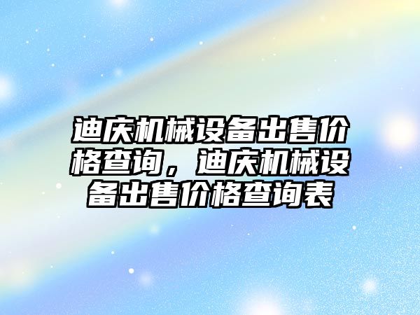 迪慶機械設備出售價格查詢，迪慶機械設備出售價格查詢表