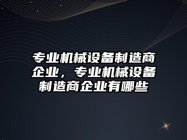 專業機械設備制造商企業，專業機械設備制造商企業有哪些