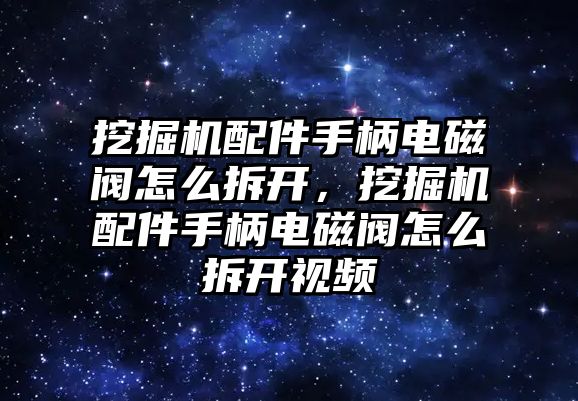 挖掘機配件手柄電磁閥怎么拆開，挖掘機配件手柄電磁閥怎么拆開視頻