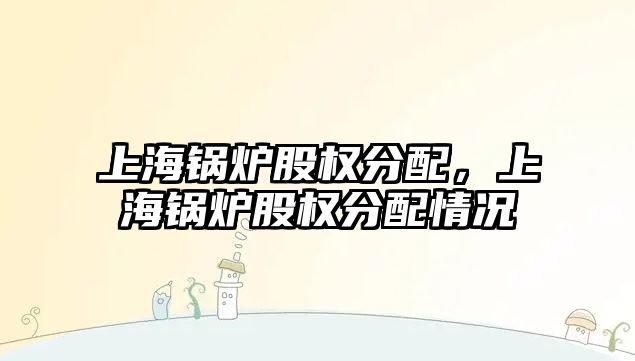 上海鍋爐股權分配，上海鍋爐股權分配情況