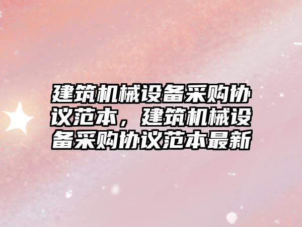 建筑機械設備采購協議范本，建筑機械設備采購協議范本最新