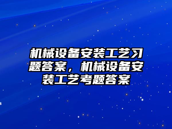 機械設(shè)備安裝工藝習題答案，機械設(shè)備安裝工藝考題答案