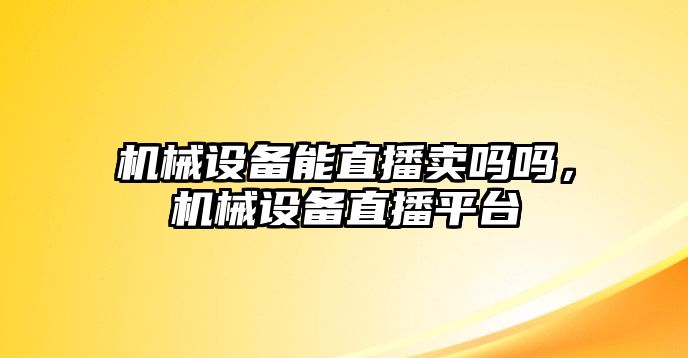 機械設備能直播賣嗎嗎，機械設備直播平臺