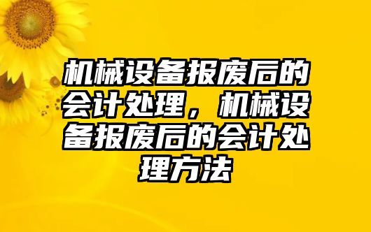 機械設備報廢后的會計處理，機械設備報廢后的會計處理方法