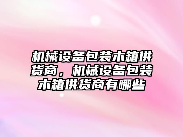 機(jī)械設(shè)備包裝木箱供貨商，機(jī)械設(shè)備包裝木箱供貨商有哪些