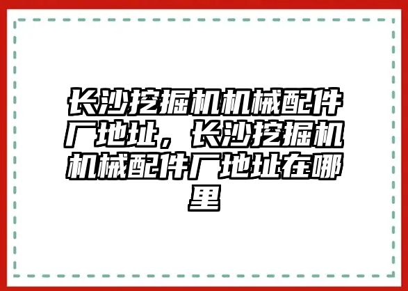 長沙挖掘機機械配件廠地址，長沙挖掘機機械配件廠地址在哪里