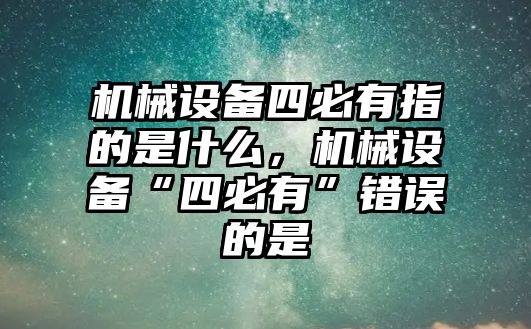 機械設備四必有指的是什么，機械設備“四必有”錯誤的是