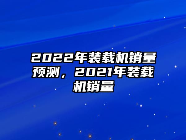 2022年裝載機銷量預測，2021年裝載機銷量