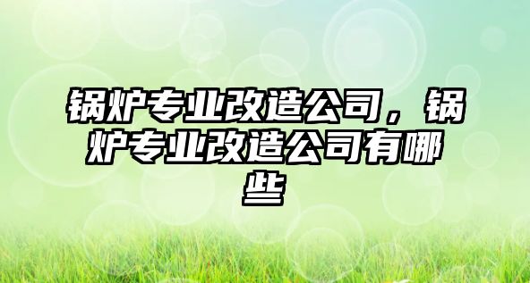 鍋爐專業改造公司，鍋爐專業改造公司有哪些