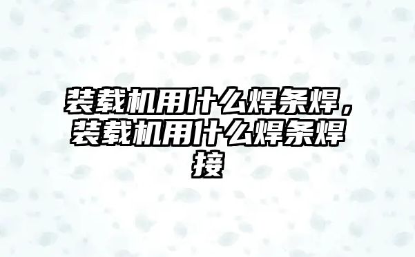 裝載機用什么焊條焊，裝載機用什么焊條焊接