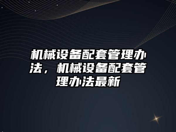 機械設備配套管理辦法，機械設備配套管理辦法最新