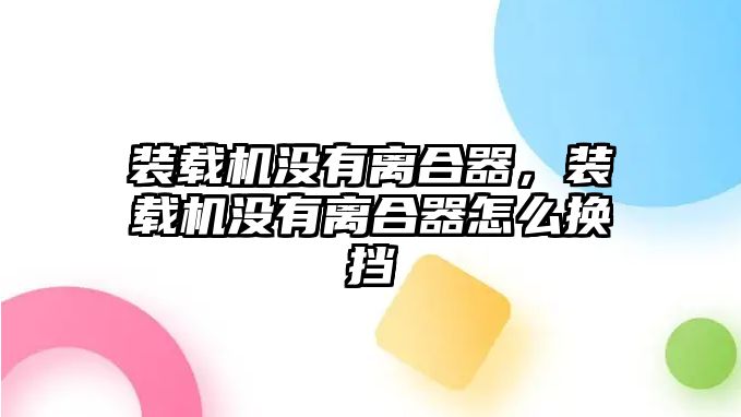 裝載機沒有離合器，裝載機沒有離合器怎么換擋