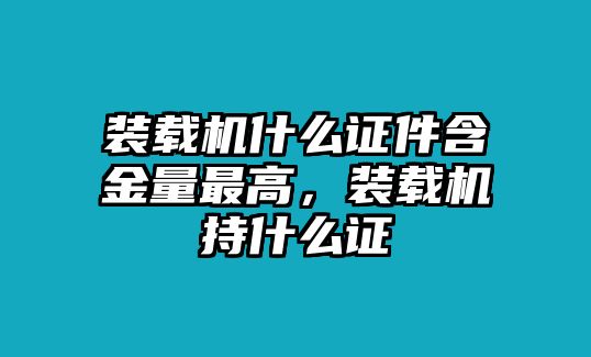 裝載機什么證件含金量最高，裝載機持什么證