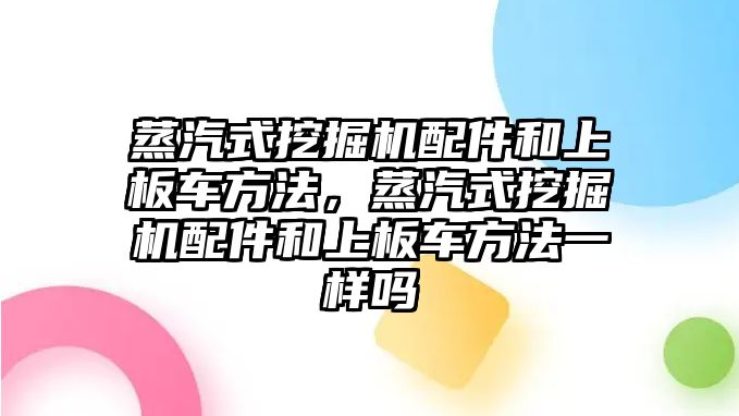 蒸汽式挖掘機配件和上板車方法，蒸汽式挖掘機配件和上板車方法一樣嗎