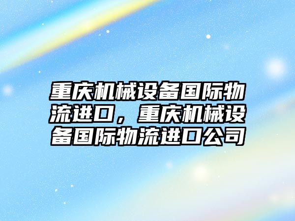 重慶機械設備國際物流進口，重慶機械設備國際物流進口公司