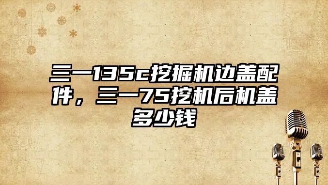 三一135c挖掘機邊蓋配件，三一75挖機后機蓋多少錢