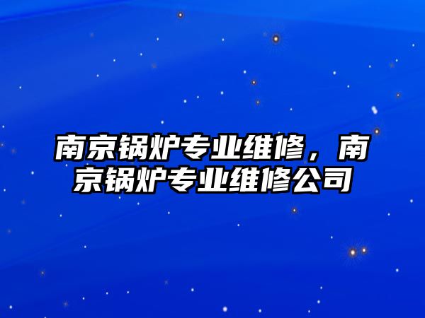 南京鍋爐專業維修，南京鍋爐專業維修公司