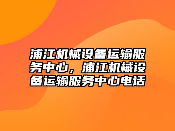 浦江機械設備運輸服務中心，浦江機械設備運輸服務中心電話