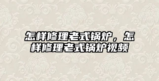 怎樣修理老式鍋爐，怎樣修理老式鍋爐視頻