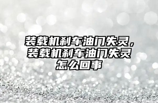 裝載機剎車油門失靈，裝載機剎車油門失靈怎么回事