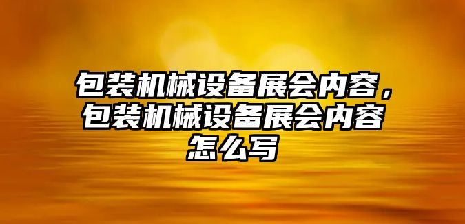 包裝機械設備展會內容，包裝機械設備展會內容怎么寫