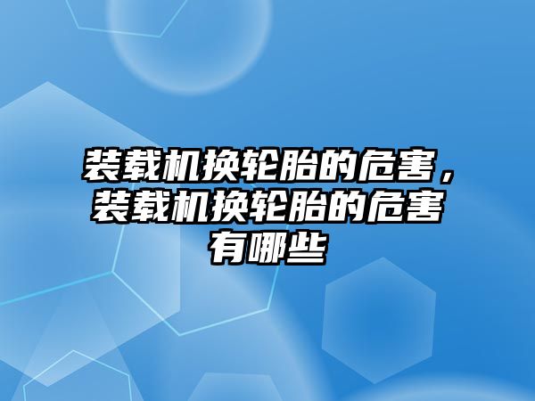 裝載機換輪胎的危害，裝載機換輪胎的危害有哪些